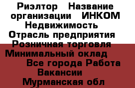 Риэлтор › Название организации ­ ИНКОМ-Недвижимость › Отрасль предприятия ­ Розничная торговля › Минимальный оклад ­ 60 000 - Все города Работа » Вакансии   . Мурманская обл.,Мончегорск г.